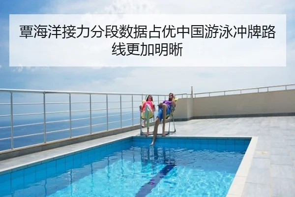 覃海洋接力分段数据占优中国游泳冲牌路线更加明晰