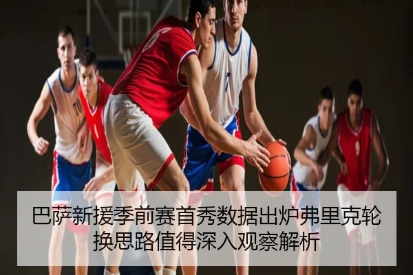 巴萨新援季前赛首秀数据出炉弗里克轮换思路值得深入观察解析