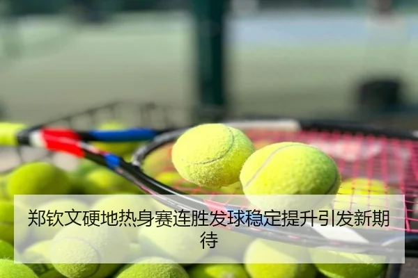 郑钦文硬地热身赛连胜发球稳定提升引发新期待