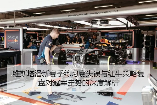 维斯塔潘新赛季练习赛失误与红牛策略复盘对冠军走势的深度解析